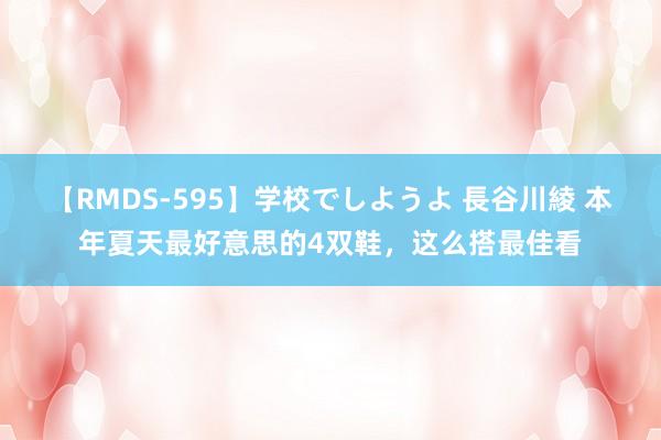 【RMDS-595】学校でしようよ 長谷川綾 本年夏天最好意思的4双鞋，这么搭最佳看