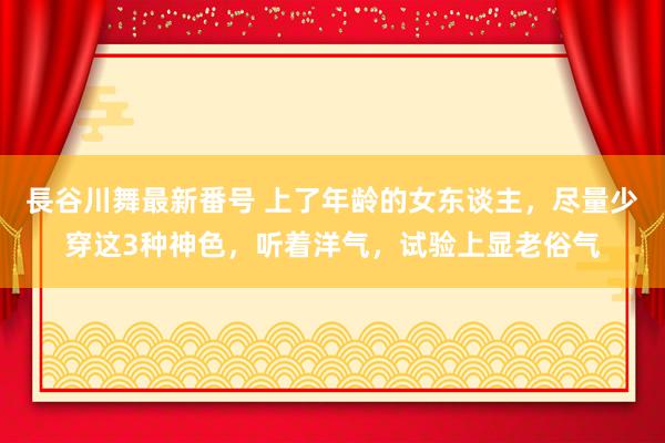 長谷川舞最新番号 上了年龄的女东谈主，尽量少穿这3种神色，听着洋气，试验上显老俗气