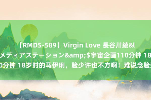   【RMDS-589】Virgin Love 長谷川綾</a>2010-05-17メディアステーション&$宇宙企画110分钟 18岁时的马伊琍，脸少许也不方啊！难说念脸型简直会随年岁而变？