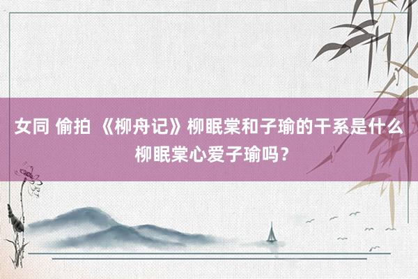   女同 偷拍 《柳舟记》柳眠棠和子瑜的干系是什么 柳眠棠心爱子瑜吗？