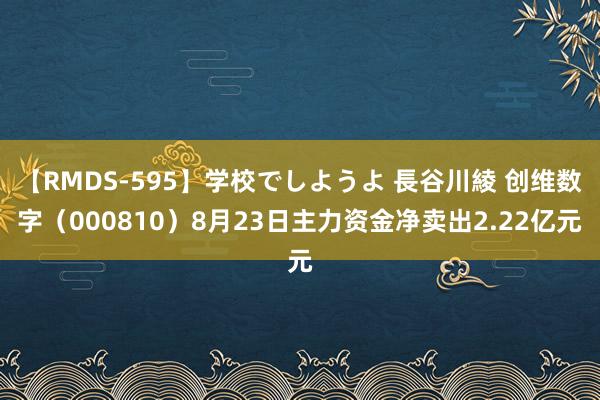   【RMDS-595】学校でしようよ 長谷川綾 创维数字（000810）8月23日主力资金净卖出2.22亿元