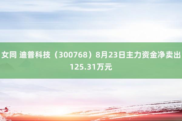   女同 迪普科技（300768）8月23日主力资金净卖出125.31万元