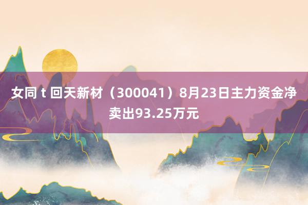   女同 t 回天新材（300041）8月23日主力资金净卖出93.25万元