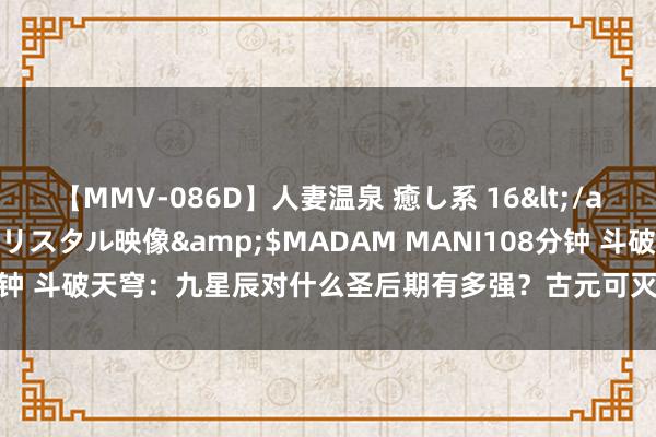   【MMV-086D】人妻温泉 癒し系 16</a>2006-10-19クリスタル映像&$MADAM MANI108分钟 斗破天穹：九星辰对什么圣后期有多强？古元可灭一族，萧炎挡不住烛坤