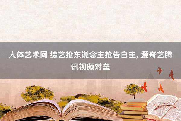 人体艺术网 综艺抢东说念主抢告白主， 爱奇艺腾讯视频对垒