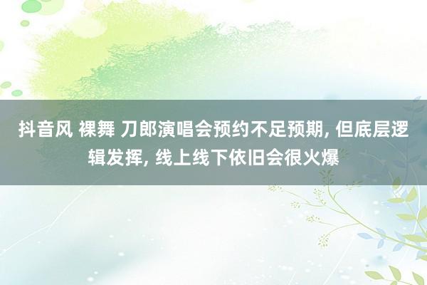 抖音风 裸舞 刀郎演唱会预约不足预期， 但底层逻辑发挥， 线上线下依旧会很火爆