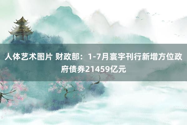   人体艺术图片 财政部：1-7月寰宇刊行新增方位政府债券21459亿元