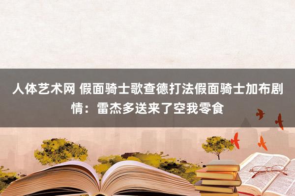   人体艺术网 假面骑士歌查德打法假面骑士加布剧情：雷杰多送来了空我零食