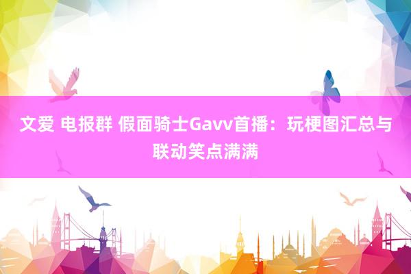   文爱 电报群 假面骑士Gavv首播：玩梗图汇总与联动笑点满满