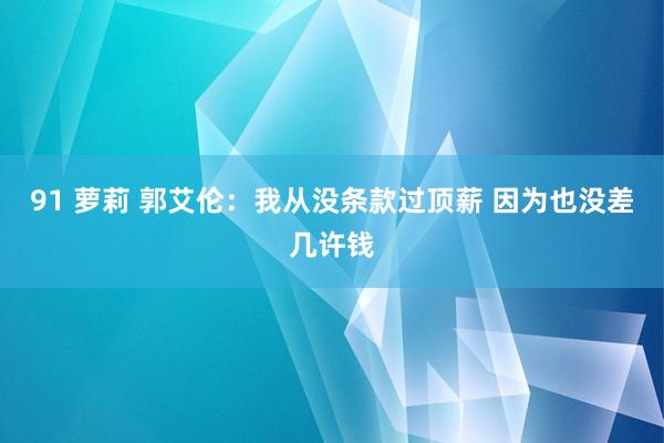   91 萝莉 郭艾伦：我从没条款过顶薪 因为也没差几许钱