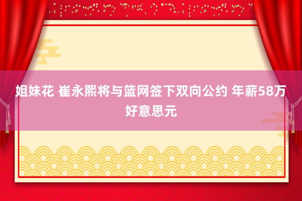 姐妹花 崔永熙将与篮网签下双向公约 年薪58万好意思元