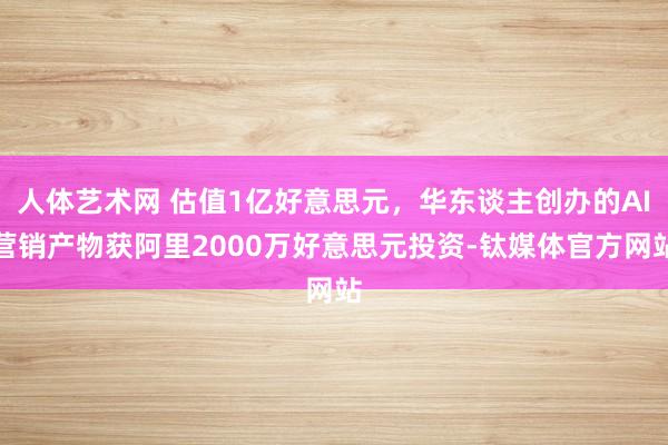 人体艺术网 估值1亿好意思元，华东谈主创办的AI营销产物获阿里2000万好意思元投资-钛媒体官方网站