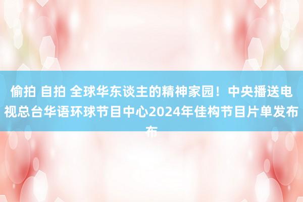 偷拍 自拍 全球华东谈主的精神家园！中央播送电视总台华语环球节目中心2024年佳构节目片单发布