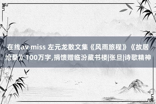 在线av miss 左元龙散文集《风雨旅程》《故居沧桑》100万字，捐馈赠临汾藏书楼|张旦|诗歌精神