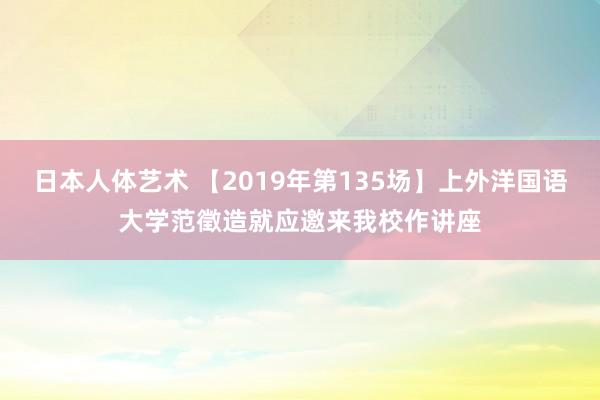 日本人体艺术 【2019年第135场】上外洋国语大学范徵造就应邀来我校作讲座