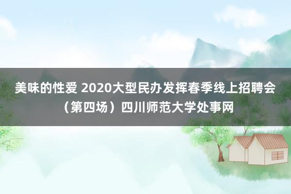 美味的性爱 2020大型民办发挥春季线上招聘会（第四场）四川师范大学处事网