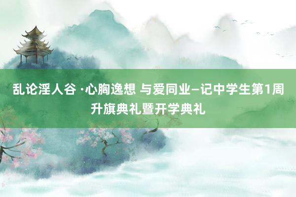 乱论淫人谷 ·心胸逸想 与爱同业—记中学生第1周升旗典礼暨开学典礼