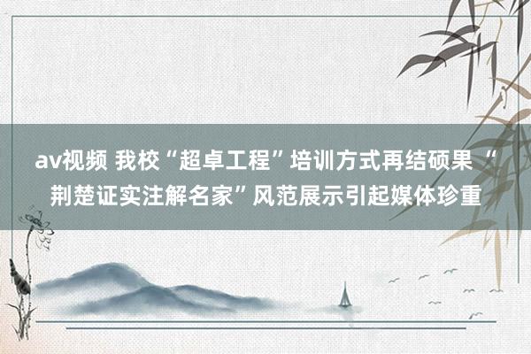 av视频 我校“超卓工程”培训方式再结硕果 “荆楚证实注解名家”风范展示引起媒体珍重