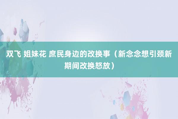 双飞 姐妹花 庶民身边的改换事（新念念想引颈新期间改换怒放）