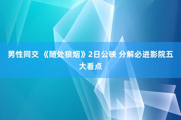 男性同交 《随处狼烟》2日公映 分解必进影院五大看点