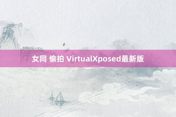 女同 偷拍 VirtualXposed最新版