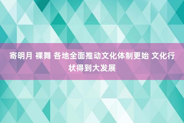 寄明月 裸舞 各地全面推动文化体制更始 文化行状得到大发展