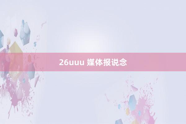   26uuu 媒体报说念