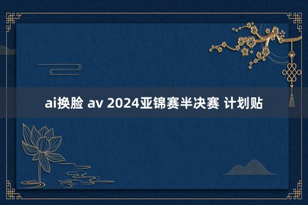   ai换脸 av 2024亚锦赛半决赛 计划贴