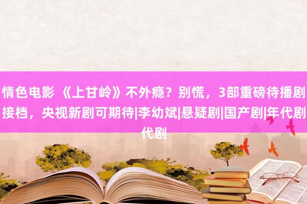   情色电影 《上甘岭》不外瘾？别慌，3部重磅待播剧接档，央视新剧可期待|李幼斌|悬疑剧|国产剧|年代剧