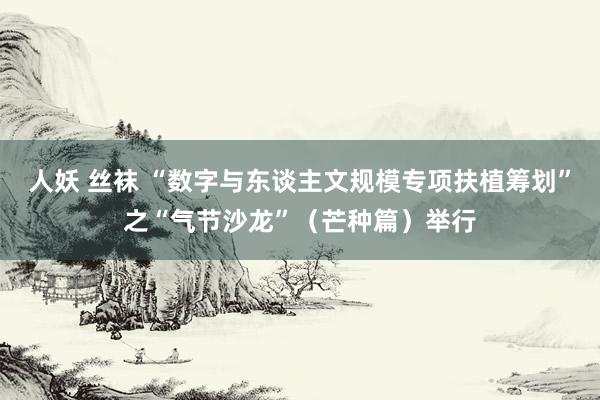 人妖 丝袜 “数字与东谈主文规模专项扶植筹划”之“气节沙龙”