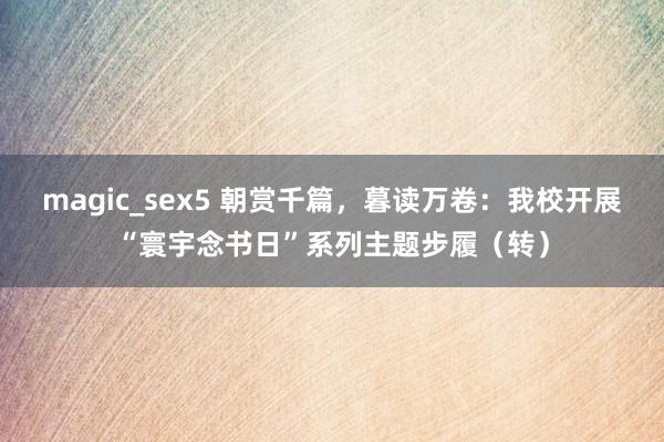 magic_sex5 朝赏千篇，暮读万卷：我校开展“寰宇念书日”系列主题步履（转）