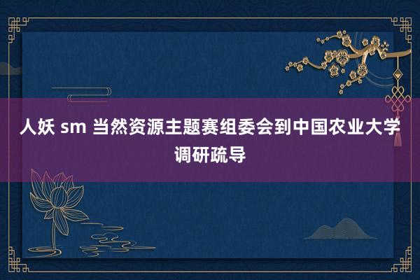 人妖 sm 当然资源主题赛组委会到中国农业大学调研疏导