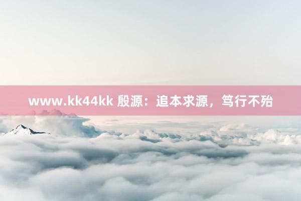 www.kk44kk 殷源：追本求源，笃行不殆