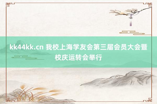 kk44kk.cn 我校上海学友会第三届会员大会暨校庆运转会举行