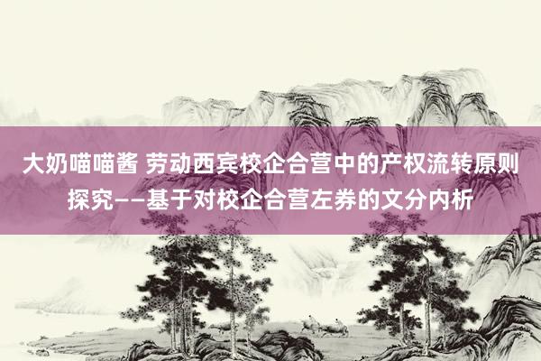 大奶喵喵酱 劳动西宾校企合营中的产权流转原则探究——基于对校