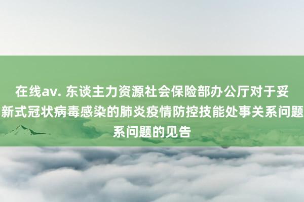 在线av. 东谈主力资源社会保险部办公厅对于妥善科罚新式冠状