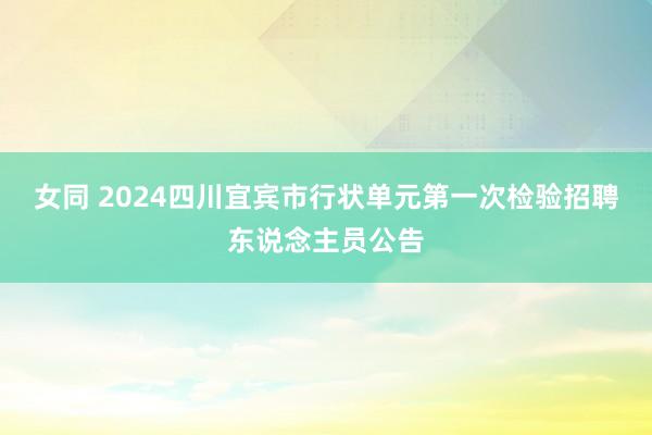 女同 2024四川宜宾市行状单元第一次检验招聘东说念主员公告