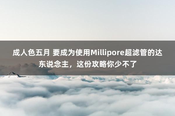 成人色五月 要成为使用Millipore超滤管的达东说念主，