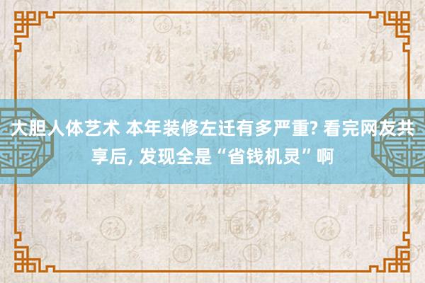   大胆人体艺术 本年装修左迁有多严重? 看完网友共享后, 发现全是“省钱机灵”啊