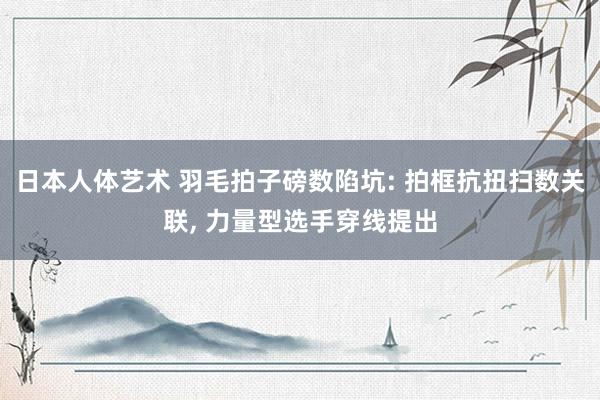   日本人体艺术 羽毛拍子磅数陷坑: 拍框抗扭扫数关联, 力量型选手穿线提出