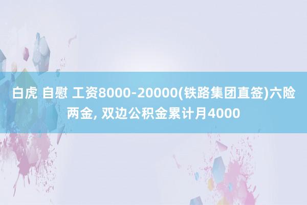   白虎 自慰 工资8000-20000(铁路集团直签)六险两金, 双边公积金累计月4000