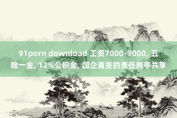   91porn download 工资7000-9000, 五险一金, 12%公积金, 国企直签的责任岗亭共享